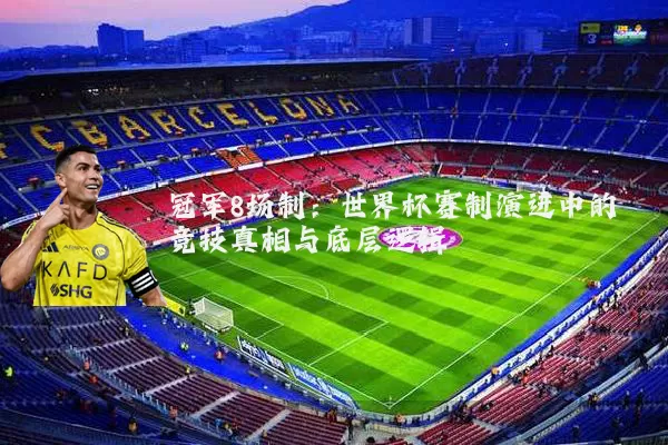 冠军8场制:世界杯赛制演进中的竞技真相与底层逻辑