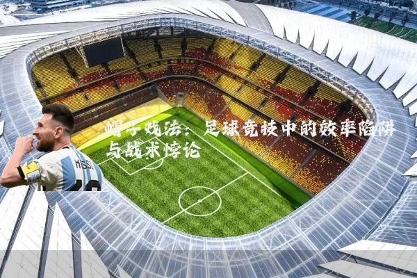 帽子戏法:足球竞技中的效率陷阱与战术悖论
