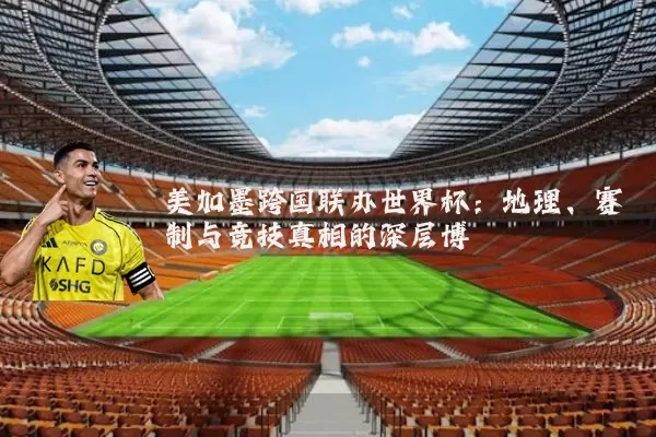 美加墨跨国联办世界杯:地理、赛制与竞技真相的深层博弈