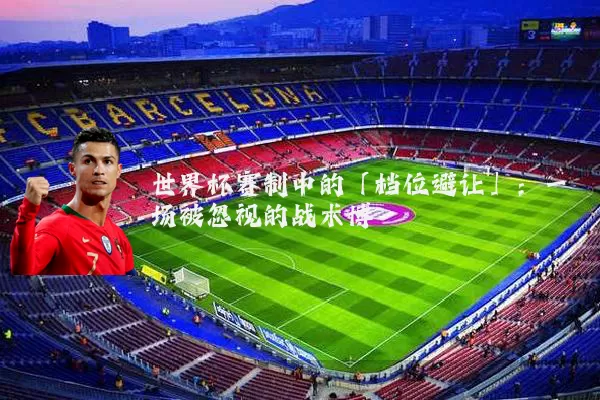 世界杯赛制中的「档位避让」:一场被忽视的战术博弈