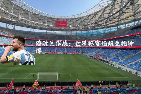 跨时区作战:世界杯赛场的生物钟博弈