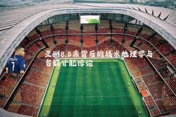 亚洲8.5席背后的战术地理学与名额分配悖论