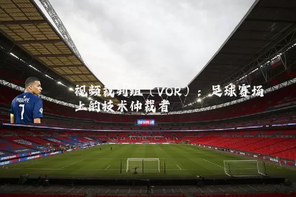 视频裁判组(VOR):足球赛场上的技术仲裁者