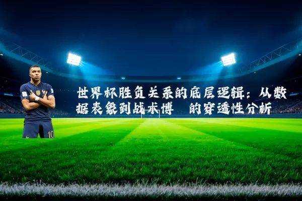 世界杯胜负关系的底层逻辑：从数据表象到战术博弈的穿透性分析
