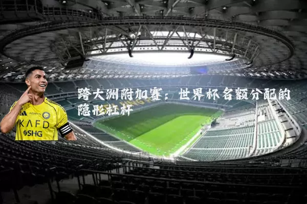 跨大洲附加赛:世界杯名额分配的隐形杠杆