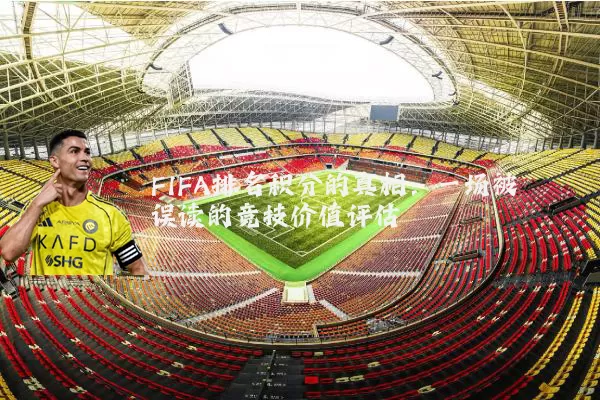 FIFA排名积分的真相:一场被误读的竞技价值评估
