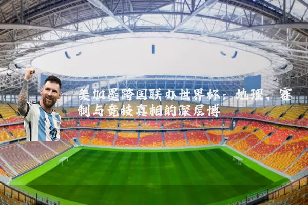 美加墨跨国联办世界杯:地理、赛制与竞技真相的深层博弈