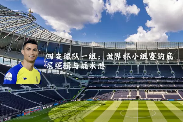 四支球队一组:世界杯小组赛的底层逻辑与战术博弈