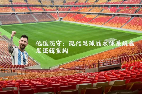 低位防守:现代足球战术体系的底层逻辑重构