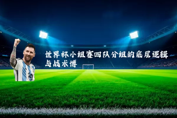 世界杯小组赛四队分组的底层逻辑与战术博弈