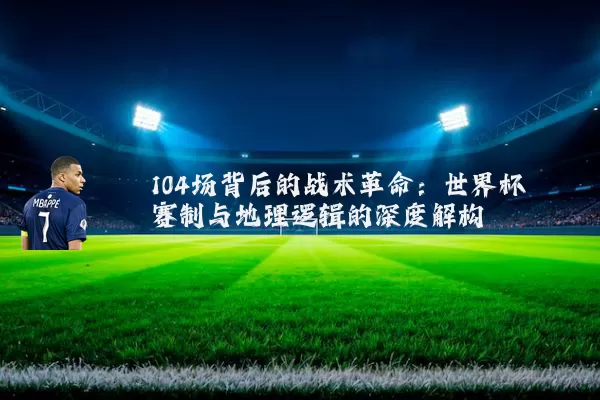 104场背后的战术革命:世界杯赛制与地理逻辑的深度解构