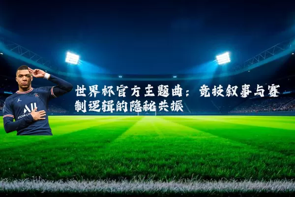 世界杯官方主题曲:竞技叙事与赛制逻辑的隐秘共振
