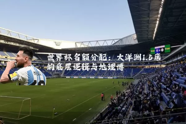 世界杯名额分配：大洋洲1.5席的底层逻辑与地理博弈