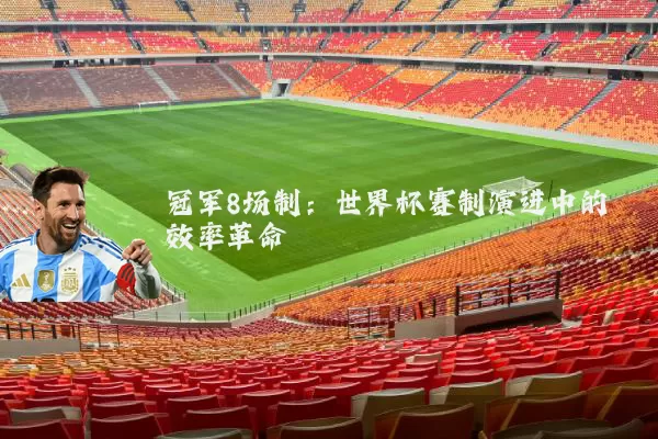 冠军8场制:世界杯赛制演进中的效率革命